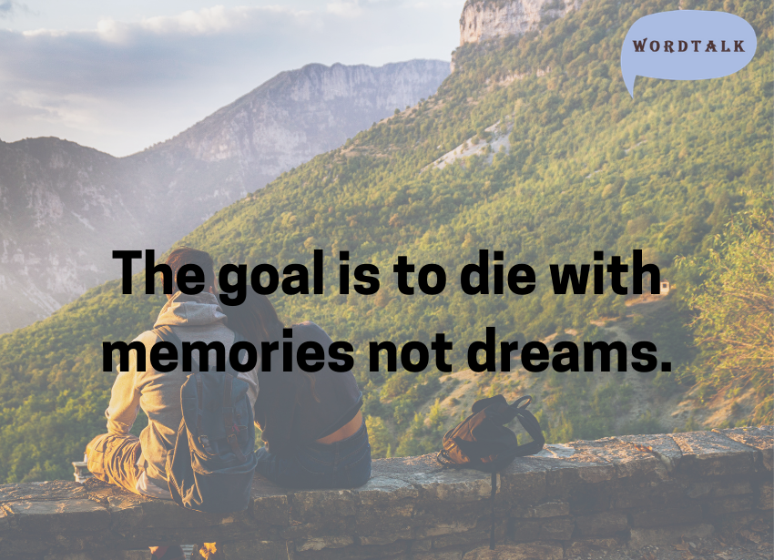 The goal is to die with memories not dreams.