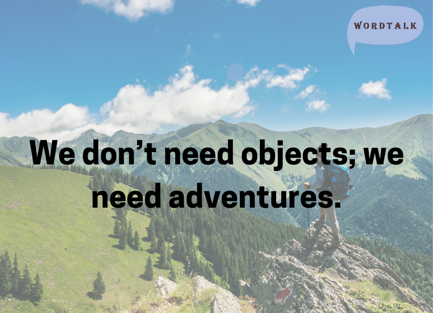 We don’t need objects; we need adventures.