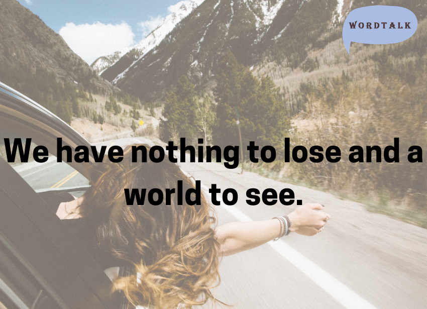 We have nothing to lose and a world to see.
