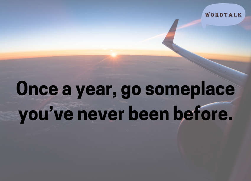 Once a year, go someplace you’ve never been before.
