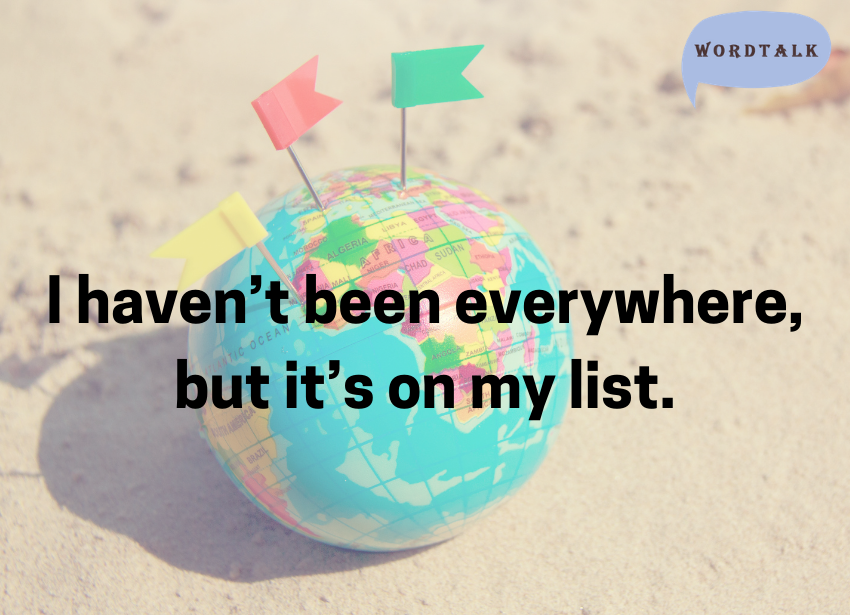 I haven’t been everywhere, but it’s on my list.
