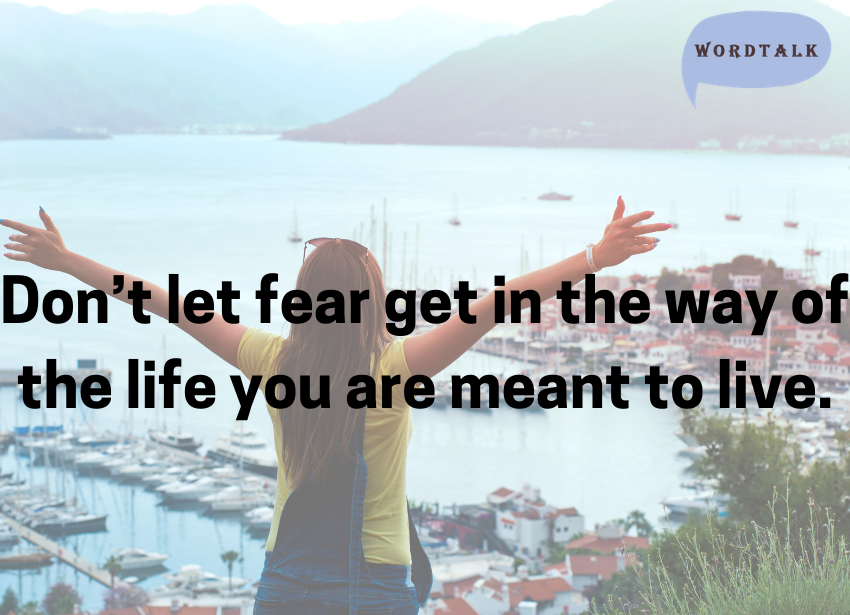 Don’t let fear get in the way of the life you are meant to live.
