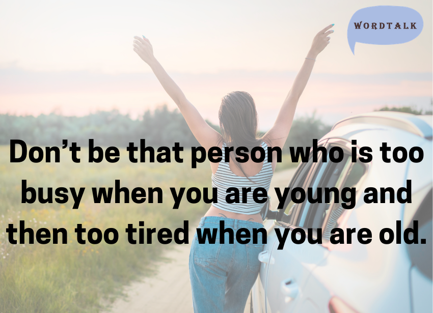 Don’t be that person who is too busy when you are young and then too tired when you are old.