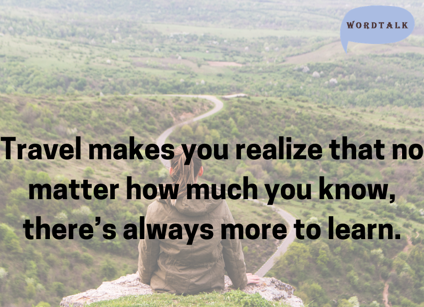Travel makes you realize that no matter how much you know, there’s always more to learn.