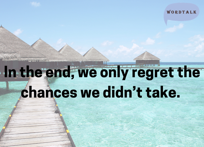 In the end, we only regret the chances we didn’t take.